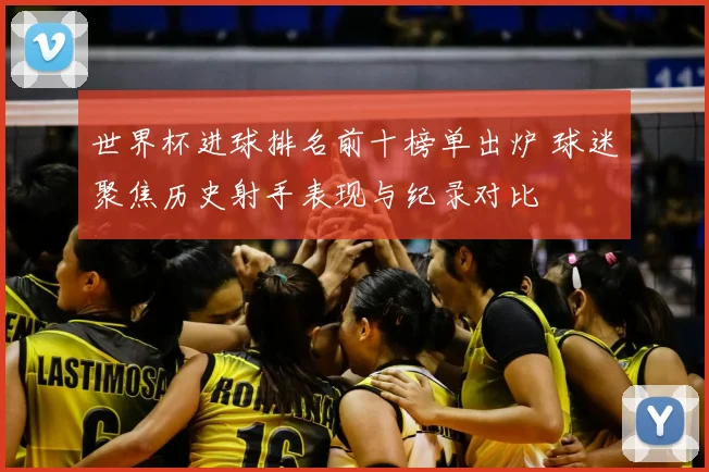 世界杯进球排名前十榜单出炉 球迷聚焦历史射手表现与纪录对比