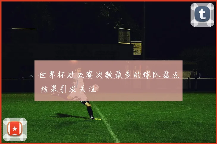 世界杯进决赛次数最多的球队盘点 结果引发关注