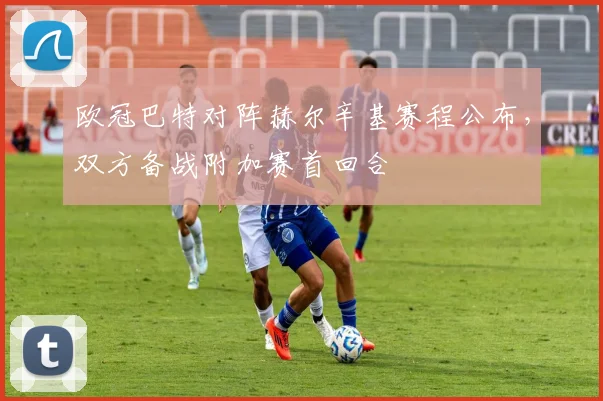 欧冠巴特对阵赫尔辛基赛程公布,双方备战附加赛首回合