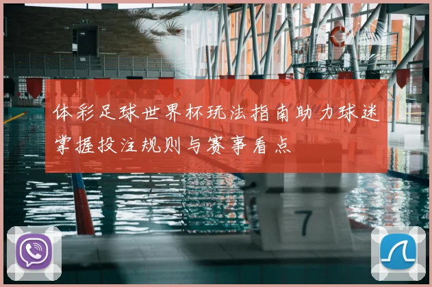 体彩足球世界杯玩法指南助力球迷掌握投注规则与赛事看点
