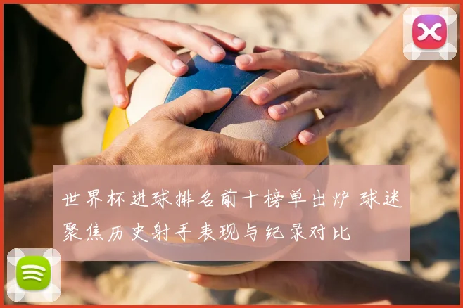 世界杯进球排名前十榜单出炉 球迷聚焦历史射手表现与纪录对比