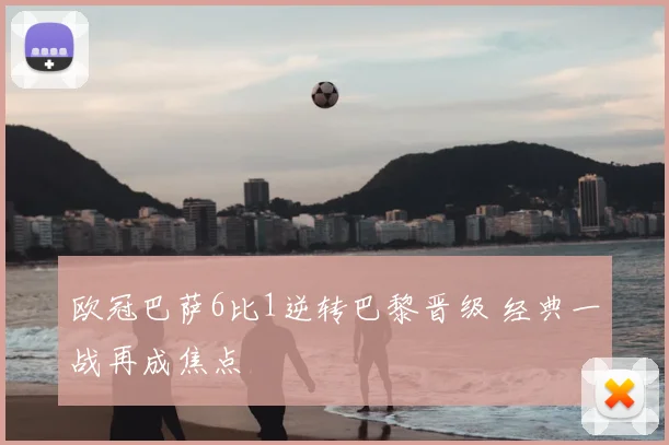 欧冠巴萨6比1逆转巴黎晋级 经典一战再成焦点