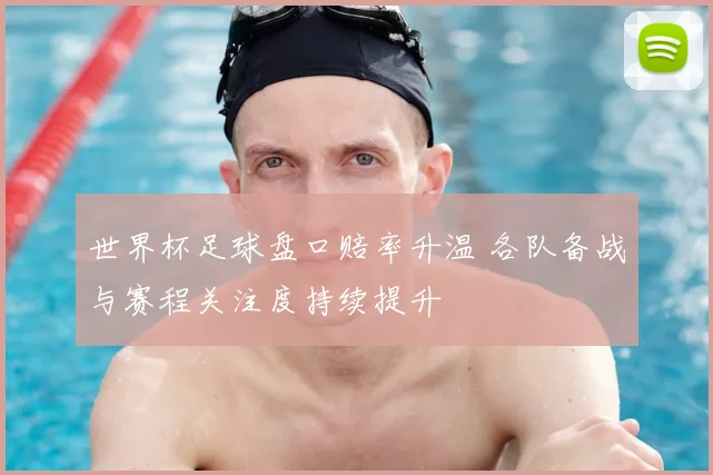 世界杯足球盘口赔率升温 各队备战与赛程关注度持续提升