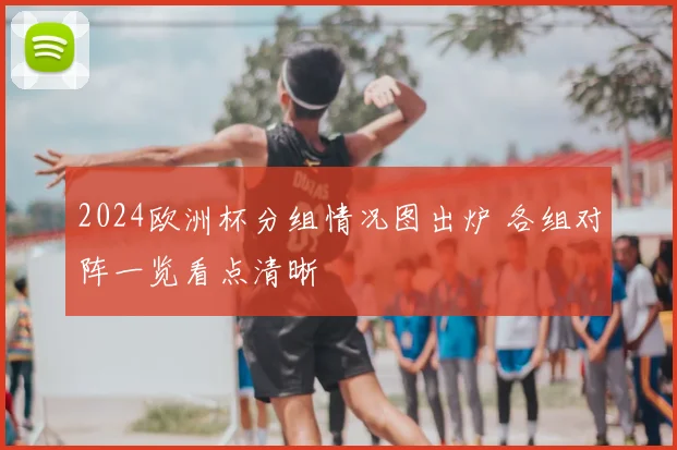 2024欧洲杯分组情况图出炉 各组对阵一览看点清晰