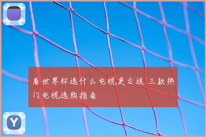 看世界杯选什么电视更合适 三款热门电视选购指南