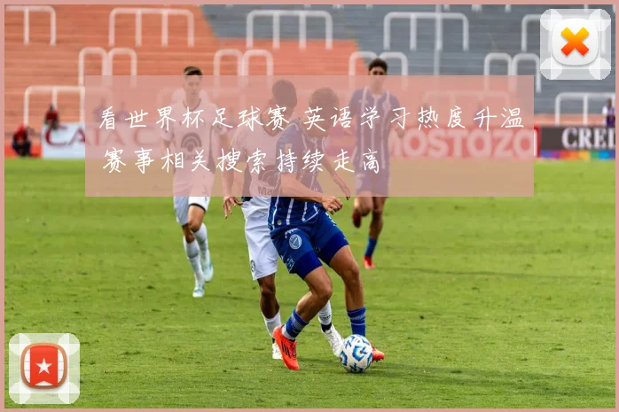 看世界杯足球赛 英语学习热度升温 赛事相关搜索持续走高