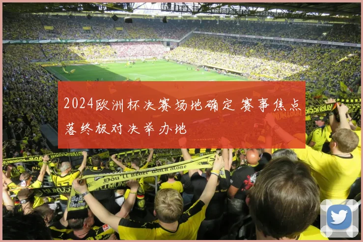2024欧洲杯决赛场地确定 赛事焦点落终极对决举办地