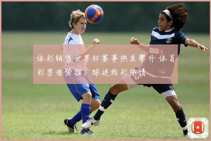 体彩销售世界杯赛事热度攀升 体育彩票借势推广球迷购彩热情