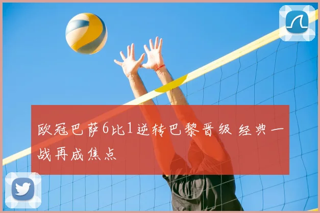 欧冠巴萨6比1逆转巴黎晋级 经典一战再成焦点
