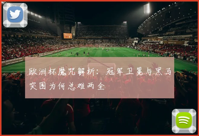 欧洲杯魔咒解析：冠军卫冕与黑马突围为何总难两全