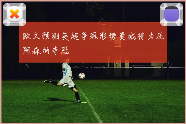 欧文预测英超争冠形势曼城将力压阿森纳夺冠