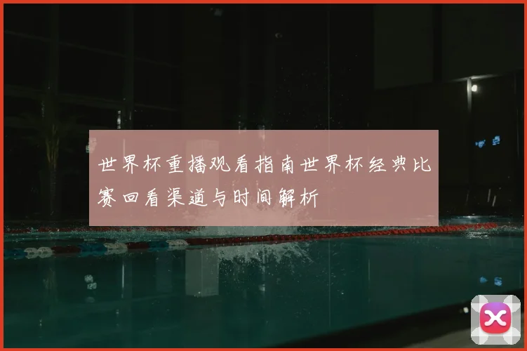 世界杯重播观看指南世界杯经典比赛回看渠道与时间解析