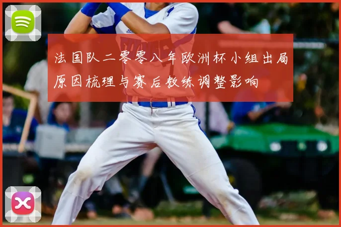 法国队二零零八年欧洲杯小组出局原因梳理与赛后教练调整影响