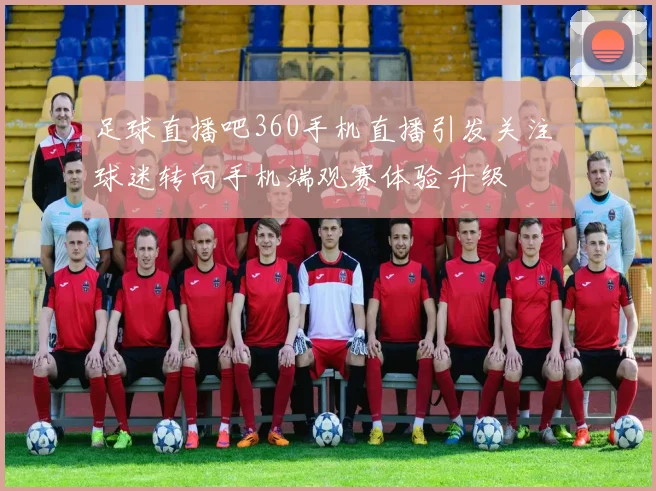 足球直播吧360手机直播引发关注 球迷转向手机端观赛体验升级