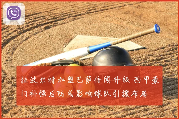 拉波尔特加盟巴萨传闻升级 西甲豪门补强后防或影响球队引援布局