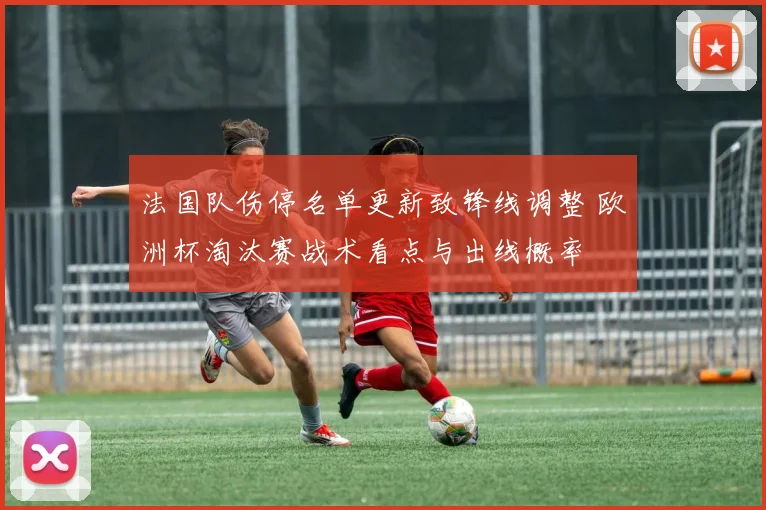 法国队伤停名单更新致锋线调整 欧洲杯淘汰赛战术看点与出线概率