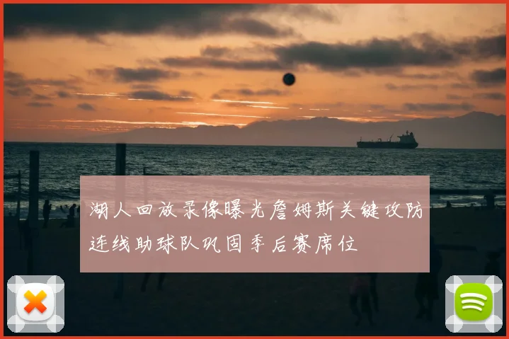 湖人回放录像曝光詹姆斯关键攻防连线助球队巩固季后赛席位