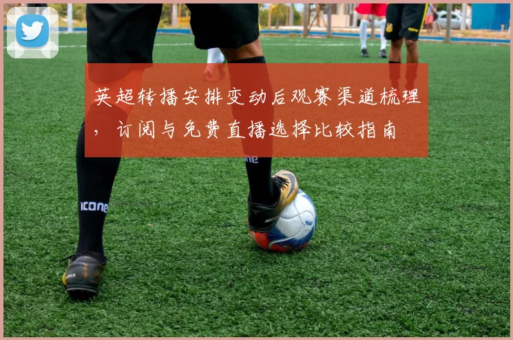 英超转播安排变动后观赛渠道梳理，订阅与免费直播选择比较指南