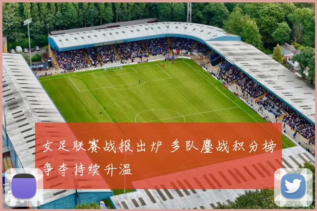 女足联赛战报出炉 多队鏖战积分榜争夺持续升温