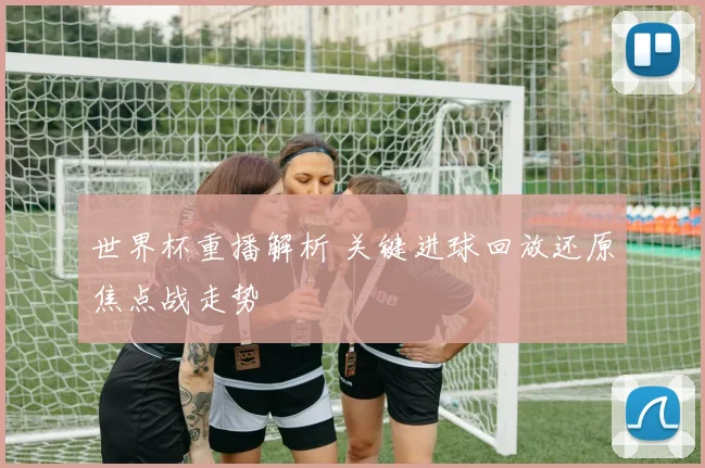 世界杯重播解析 关键进球回放还原焦点战走势