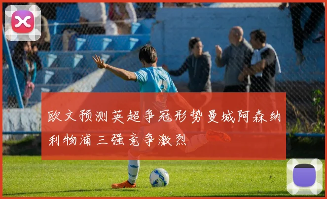 欧文预测英超争冠形势曼城阿森纳利物浦三强竞争激烈