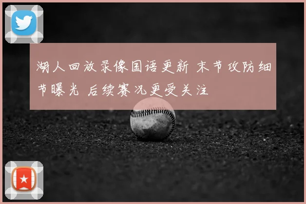 湖人回放录像国语更新 末节攻防细节曝光 后续赛况更受关注