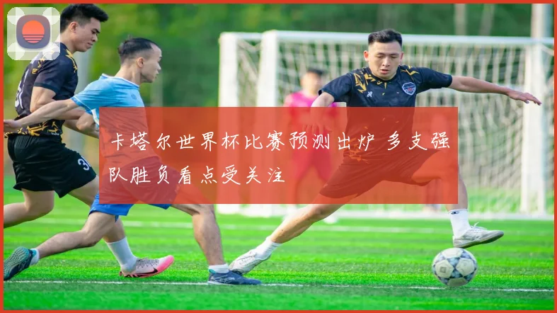 卡塔尔世界杯比赛预测出炉 多支强队胜负看点受关注