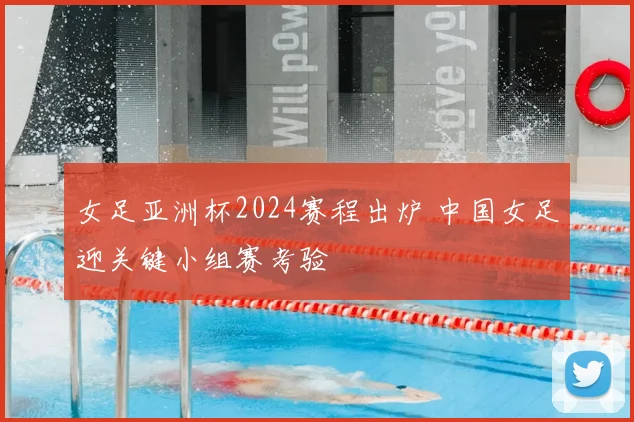 女足亚洲杯2024赛程出炉 中国女足迎关键小组赛考验