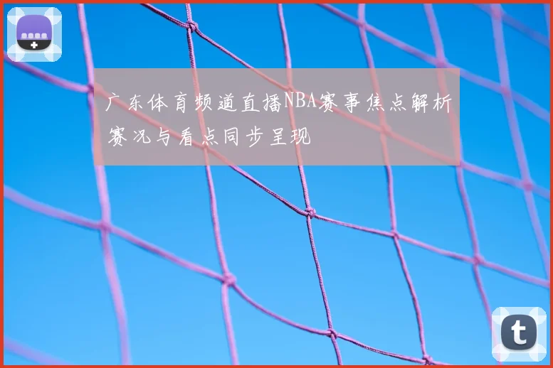 广东体育频道直播NBA赛事焦点解析 赛况与看点同步呈现