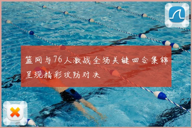 篮网与76人激战全场关键回合集锦呈现精彩攻防对决