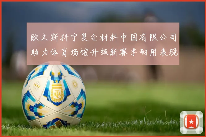 欧文斯科宁复合材料中国有限公司助力体育场馆升级新赛季耐用表现受关注