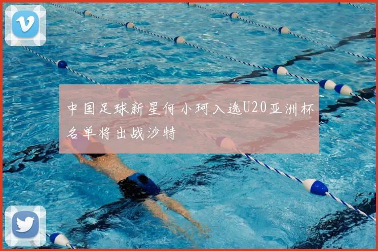 中国足球新星何小珂入选U20亚洲杯名单将出战沙特