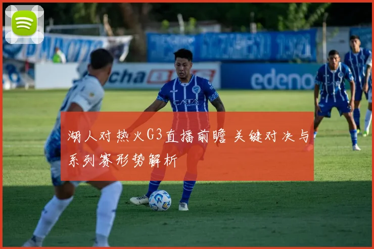 湖人对热火G3直播前瞻 关键对决与系列赛形势解析