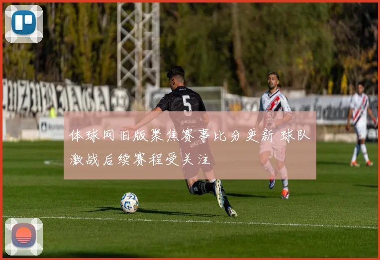 体球网旧版聚焦赛事比分更新 球队激战后续赛程受关注
