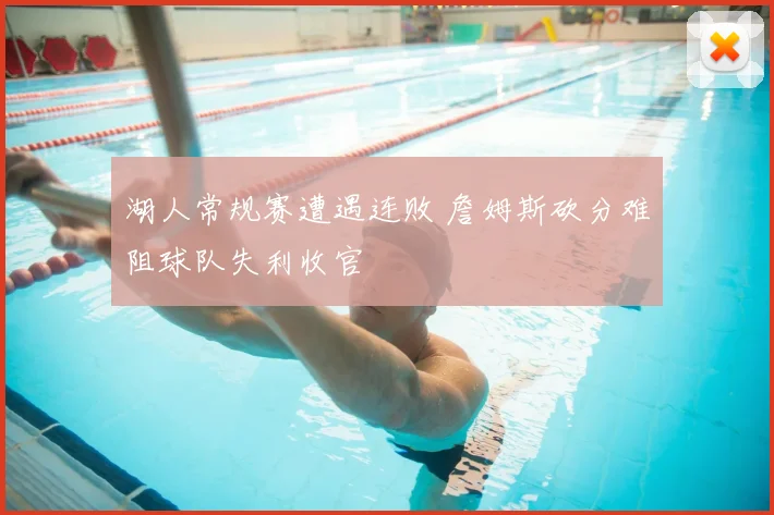 湖人常规赛遭遇连败 詹姆斯砍分难阻球队失利收官