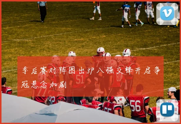 季后赛对阵图出炉八强交锋开启争冠悬念加剧