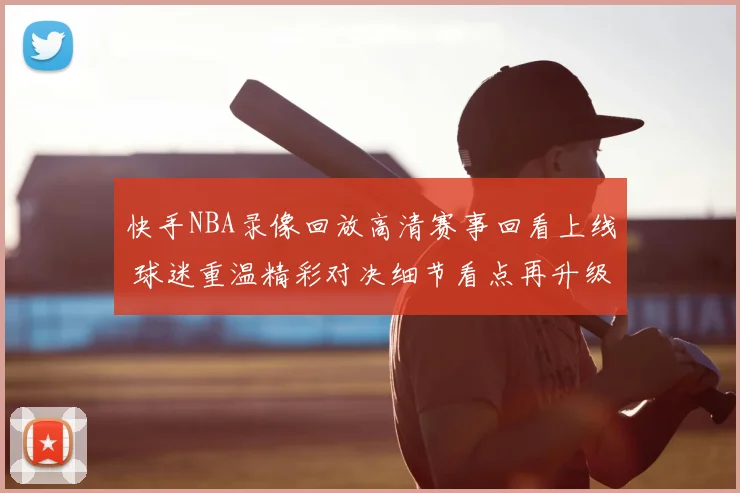 快手NBA录像回放高清赛事回看上线 球迷重温精彩对决细节看点再升级