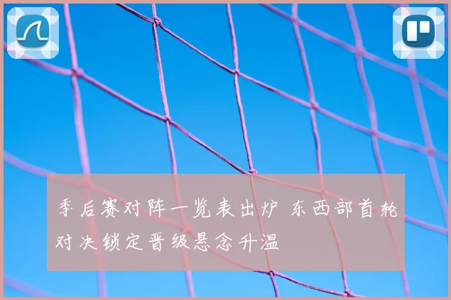 季后赛对阵一览表出炉 东西部首轮对决锁定晋级悬念升温