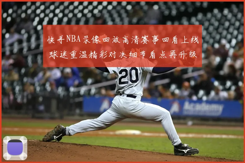 快手NBA录像回放高清赛事回看上线 球迷重温精彩对决细节看点再升级