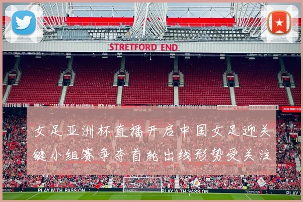 女足亚洲杯直播开启中国女足迎关键小组赛争夺首轮出线形势受关注