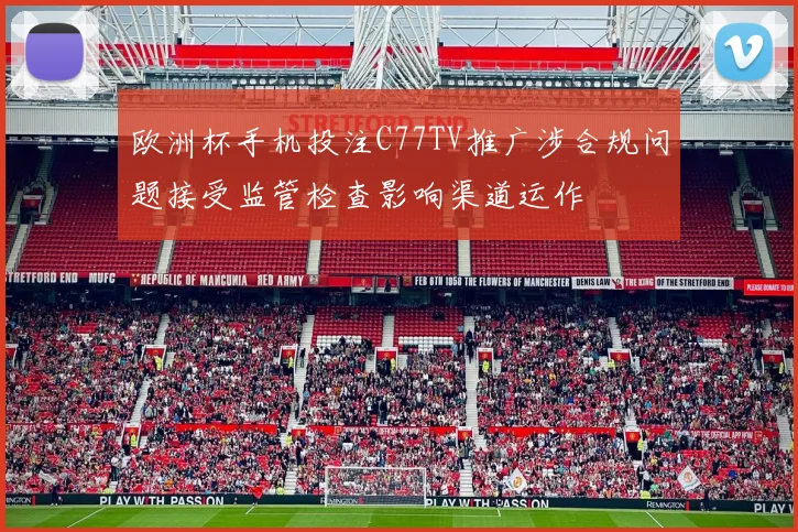 欧洲杯手机投注C77TV推广涉合规问题接受监管检查影响渠道运作