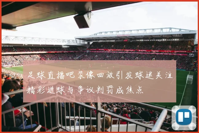 足球直播吧录像回放引发球迷关注精彩进球与争议判罚成焦点