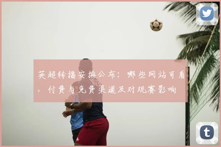 英超转播安排公布：哪些网站可看，付费与免费渠道及对观赛影响