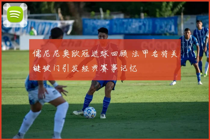 儒尼尼奥欧冠进球回顾 法甲名将关键破门引发经典赛事记忆