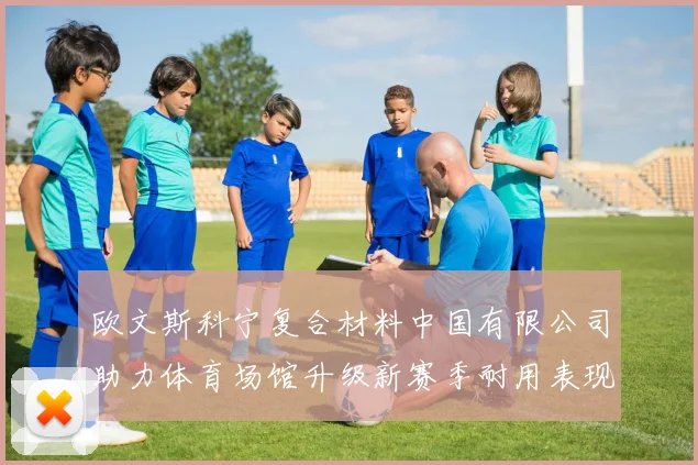 欧文斯科宁复合材料中国有限公司助力体育场馆升级新赛季耐用表现受关注