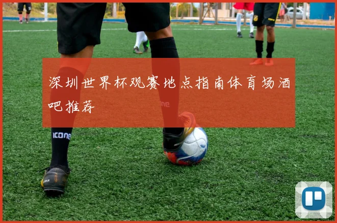 深圳世界杯观赛地点指南体育场酒吧推荐