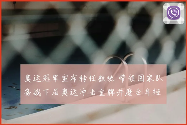 奥运冠军宣布转任教练 带领国家队备战下届奥运冲击金牌并磨合年轻阵容
