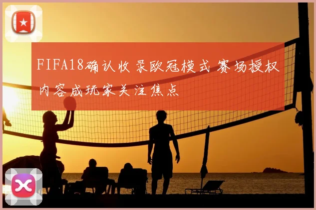 FIFA18确认收录欧冠模式 赛场授权内容成玩家关注焦点