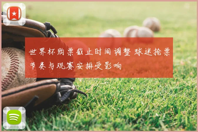 世界杯购票截止时间调整 球迷抢票节奏与观赛安排受影响