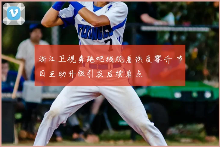 浙江卫视奔跑吧线观看热度攀升 节目互动升级引发后续看点